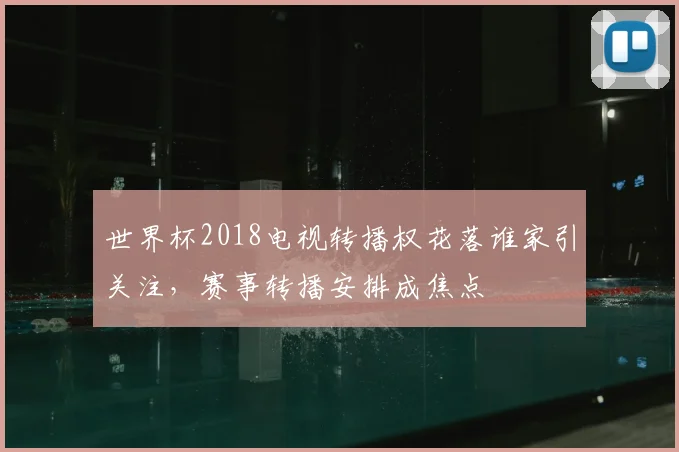 世界杯2018电视转播权花落谁家引关注,赛事转播安排成焦点