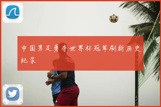 中国男足勇夺世界杯冠军刷新历史纪录