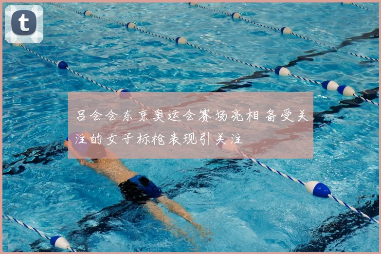 吕会会东京奥运会赛场亮相 备受关注的女子标枪表现引关注