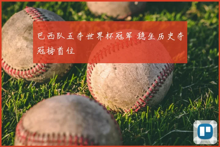 巴西队五夺世界杯冠军 稳坐历史夺冠榜首位