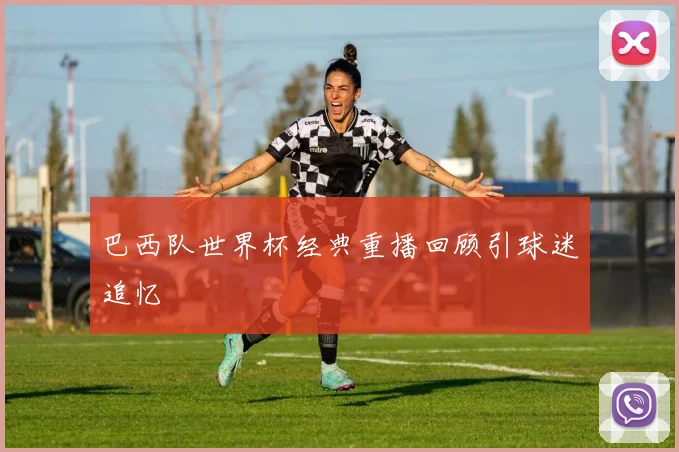 巴西队世界杯经典重播回顾引球迷追忆