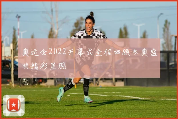 奥运会2022开幕式全程回顾冬奥盛典精彩呈现