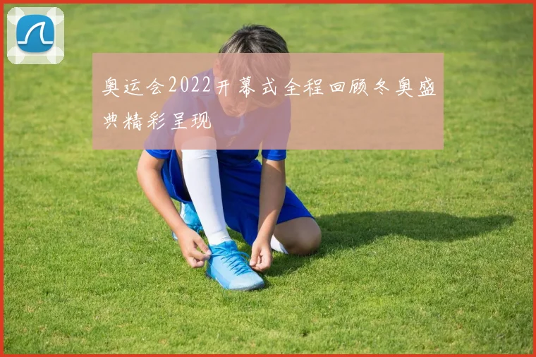 奥运会2022开幕式全程回顾冬奥盛典精彩呈现