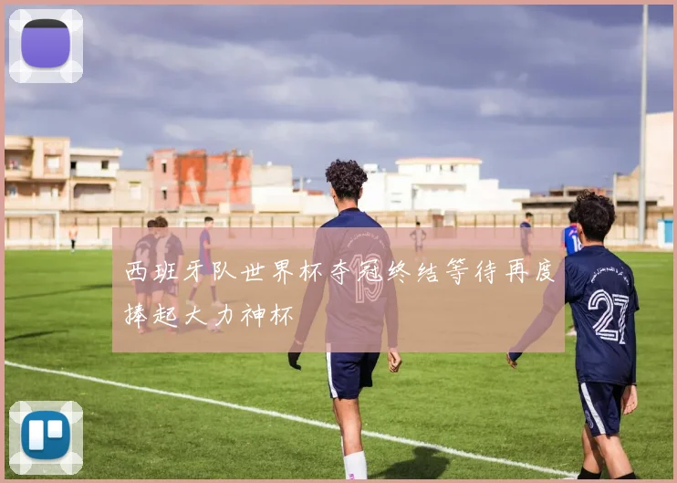 西班牙队世界杯夺冠终结等待再度捧起大力神杯