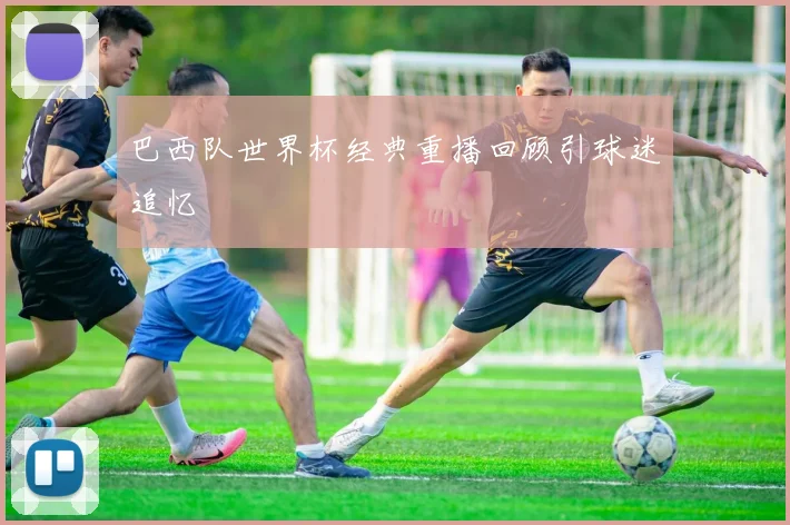 巴西队世界杯经典重播回顾引球迷追忆