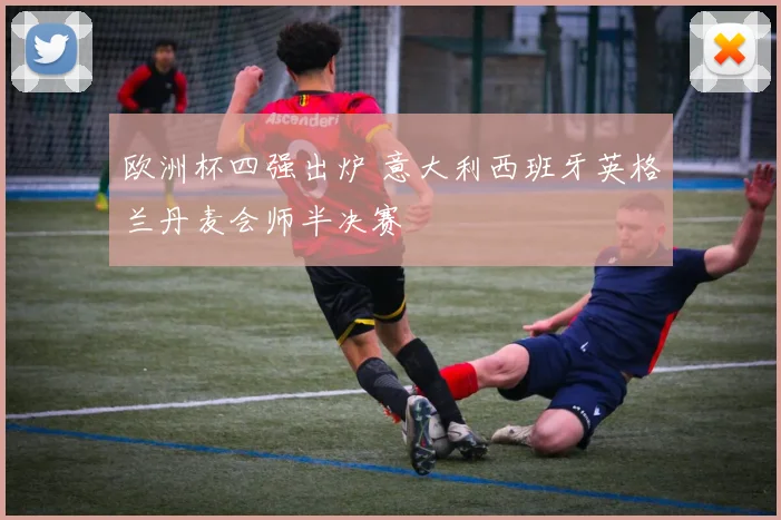 欧洲杯四强出炉 意大利西班牙英格兰丹麦会师半决赛