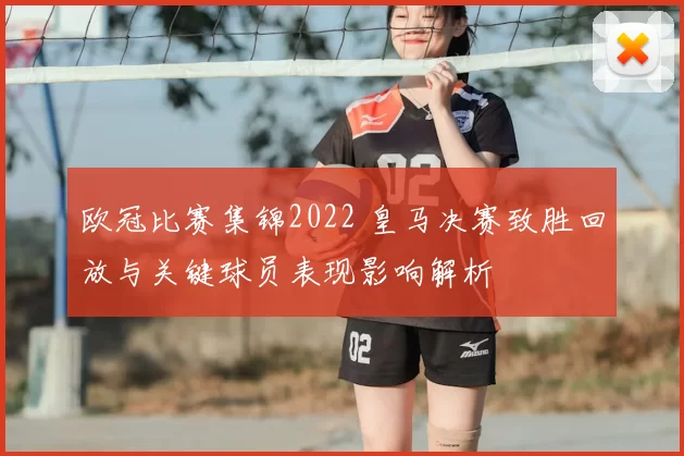 欧冠比赛集锦2022 皇马决赛致胜回放与关键球员表现影响解析