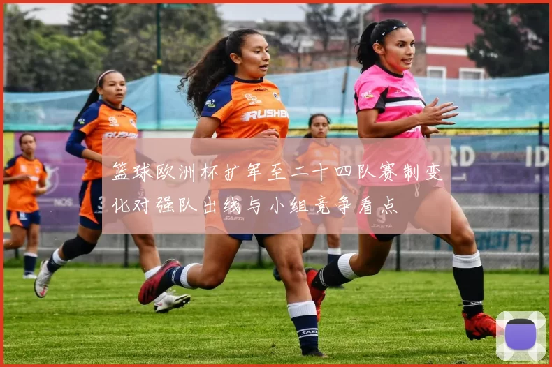 篮球欧洲杯扩军至二十四队赛制变化对强队出线与小组竞争看点