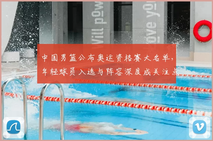 中国男篮公布奥运资格赛大名单，年轻球员入选与阵容深度成关注点