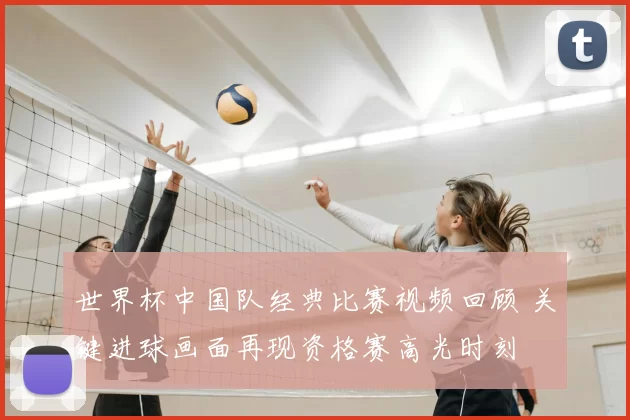 世界杯中国队经典比赛视频回顾 关键进球画面再现资格赛高光时刻