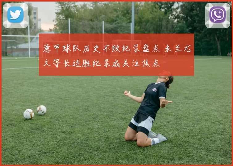 意甲球队历史不败纪录盘点 米兰尤文等长连胜纪录成关注焦点