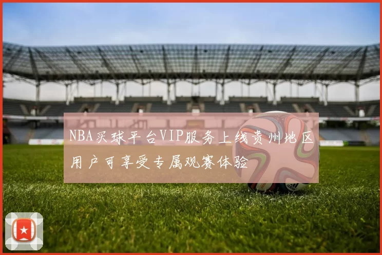 NBA买球平台VIP服务上线贵州地区用户可享受专属观赛体验