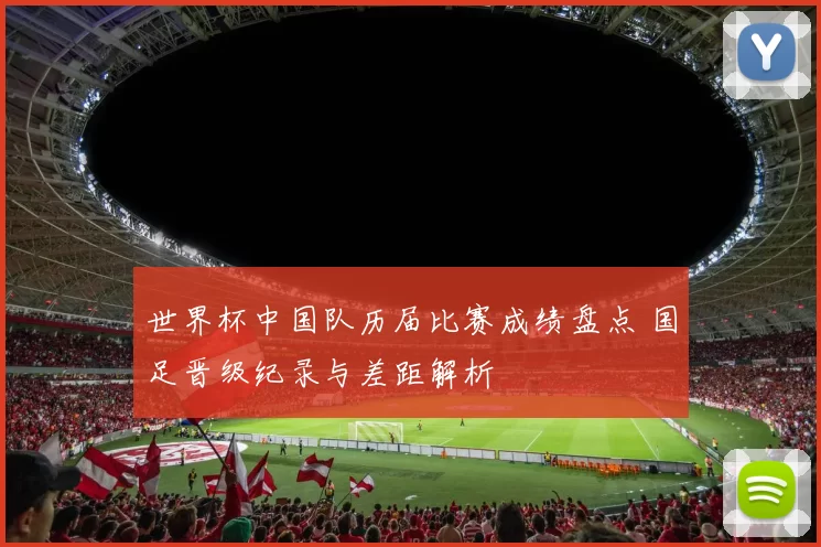 世界杯中国队历届比赛成绩盘点 国足晋级纪录与差距解析