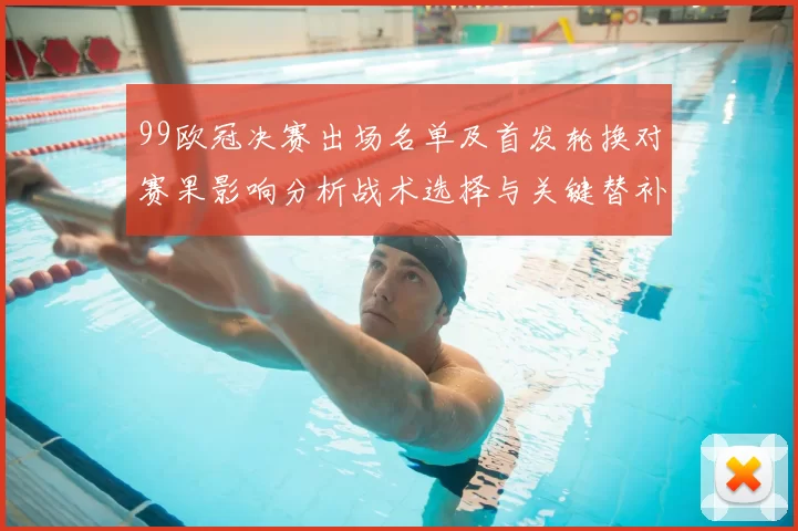 99欧冠决赛出场名单及首发轮换对赛果影响分析战术选择与关键替补时刻
