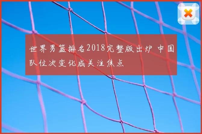 世界男篮排名2018完整版出炉 中国队位次变化成关注焦点