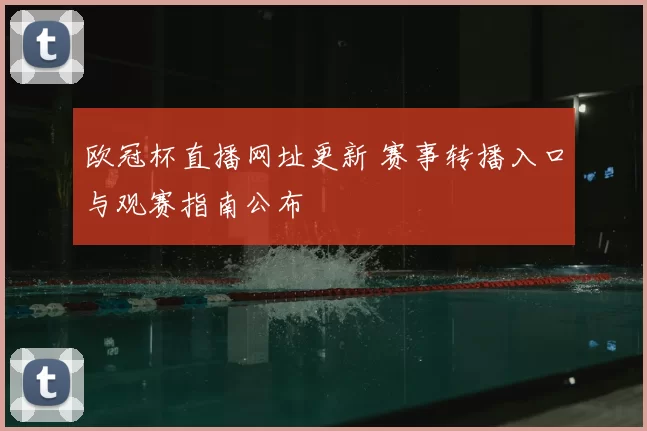 欧冠杯直播网址更新 赛事转播入口与观赛指南公布