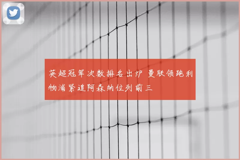 英超冠军次数排名出炉 曼联领跑利物浦紧追阿森纳位列前三