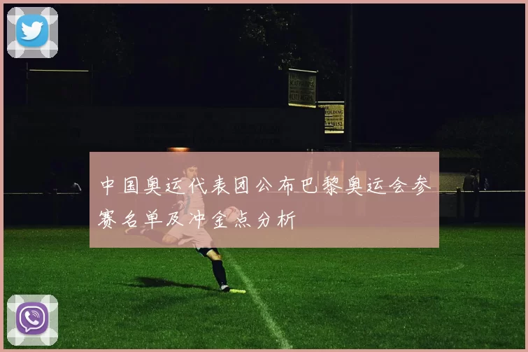 中国奥运代表团公布巴黎奥运会参赛名单及冲金点分析