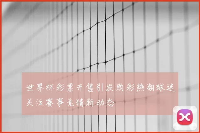 世界杯彩票开售引发购彩热潮球迷关注赛事竞猜新动态