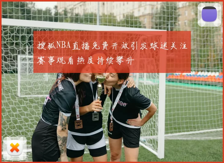 搜狐NBA直播免费开放引发球迷关注赛事观看热度持续攀升