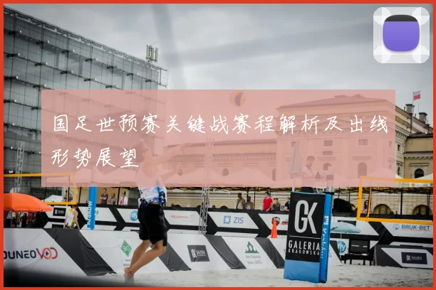 国足世预赛关键战赛程解析及出线形势展望