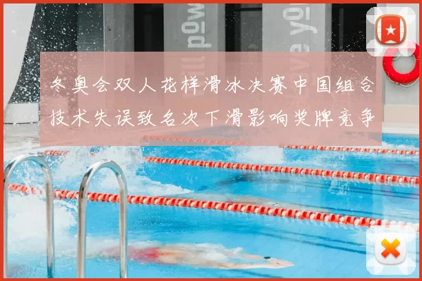 冬奥会双人花样滑冰决赛中国组合技术失误致名次下滑影响奖牌竞争