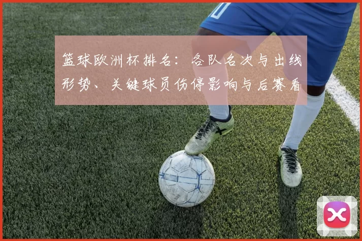 篮球欧洲杯排名：各队名次与出线形势、关键球员伤停影响与后赛看点