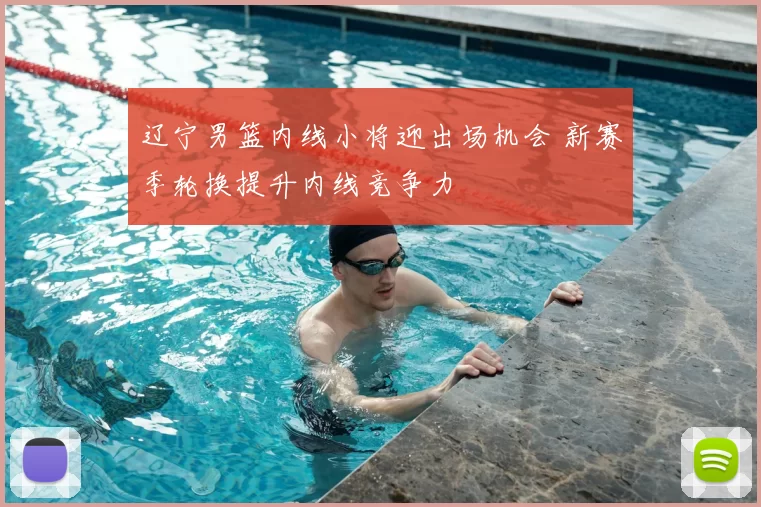 辽宁男篮内线小将迎出场机会 新赛季轮换提升内线竞争力