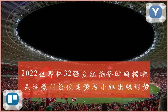 2022世界杯32强分组抽签时间揭晓 关注豪门签位走势与小组出线形势