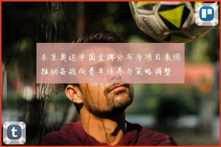 东京奥运中国金牌分布与项目表现推动备战向青年培养与策略调整