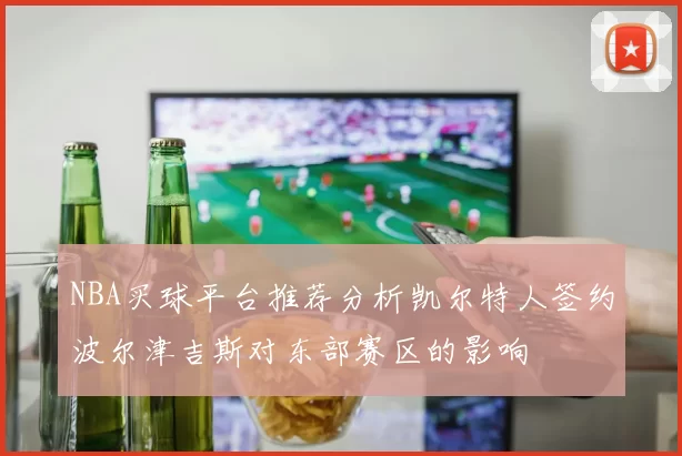 NBA买球平台推荐分析凯尔特人签约波尔津吉斯对东部赛区的影响