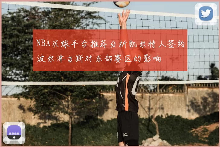 NBA买球平台推荐分析凯尔特人签约波尔津吉斯对东部赛区的影响