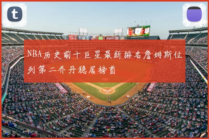 NBA历史前十巨星最新排名詹姆斯位列第二乔丹稳居榜首