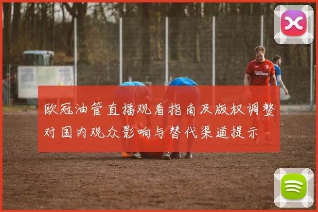 欧冠油管直播观看指南及版权调整对国内观众影响与替代渠道提示
