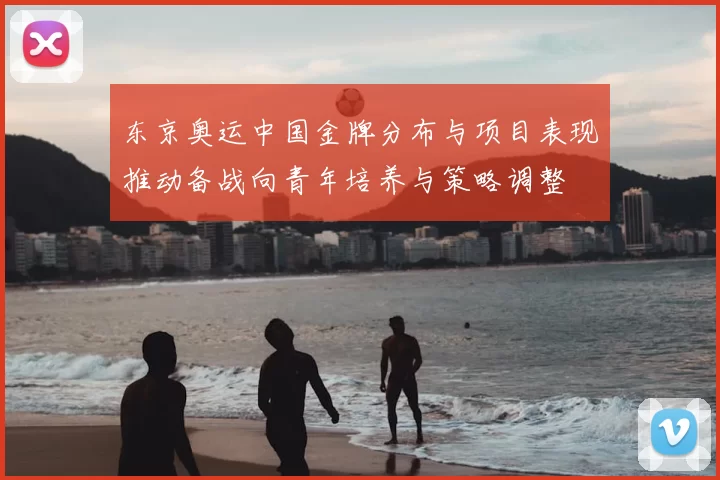 东京奥运中国金牌分布与项目表现推动备战向青年培养与策略调整