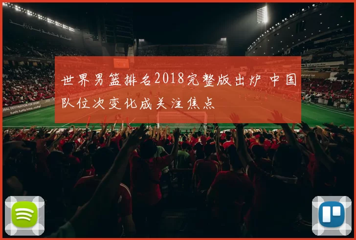 世界男篮排名2018完整版出炉 中国队位次变化成关注焦点