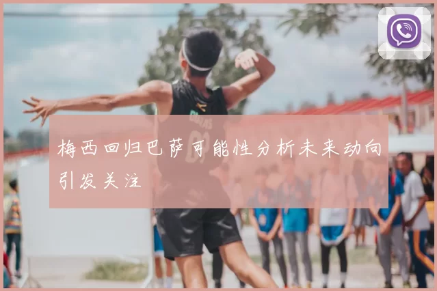 梅西回归巴萨可能性分析未来动向引发关注