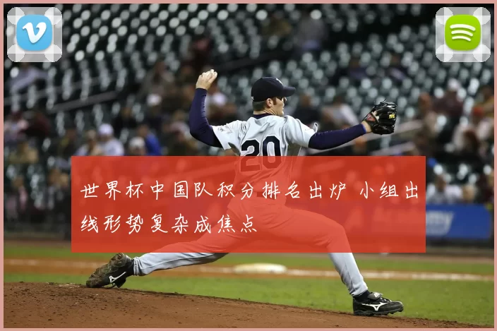 世界杯中国队积分排名出炉 小组出线形势复杂成焦点