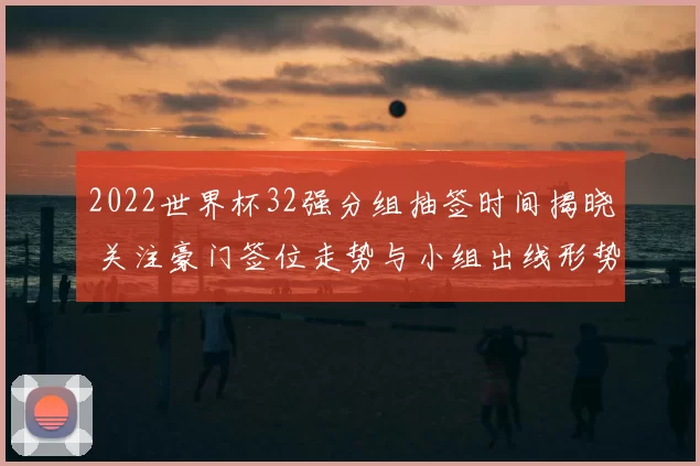 2022世界杯32强分组抽签时间揭晓 关注豪门签位走势与小组出线形势