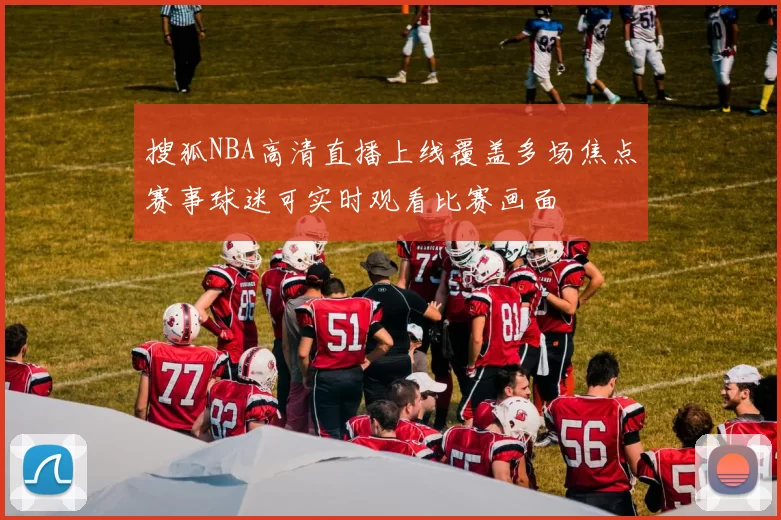 搜狐NBA高清直播上线覆盖多场焦点赛事球迷可实时观看比赛画面