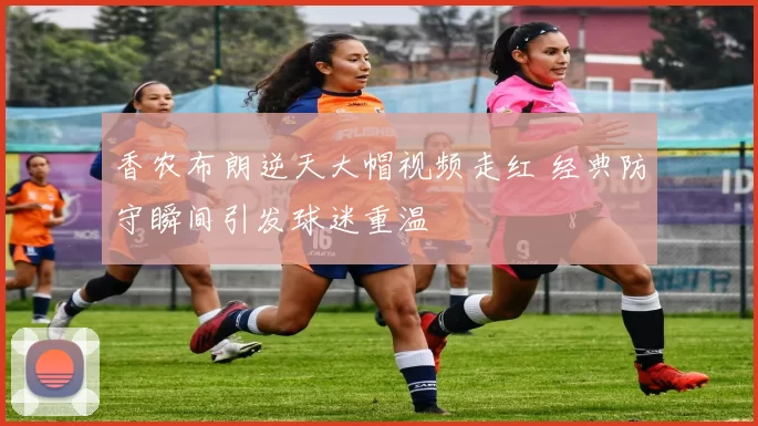 香农布朗逆天大帽视频走红 经典防守瞬间引发球迷重温