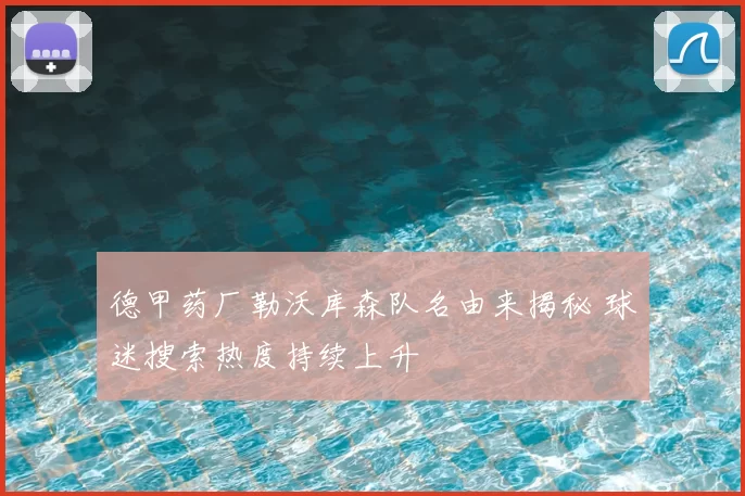 德甲药厂勒沃库森队名由来揭秘 球迷搜索热度持续上升