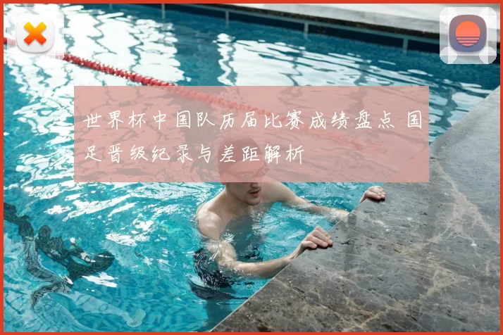 世界杯中国队历届比赛成绩盘点 国足晋级纪录与差距解析