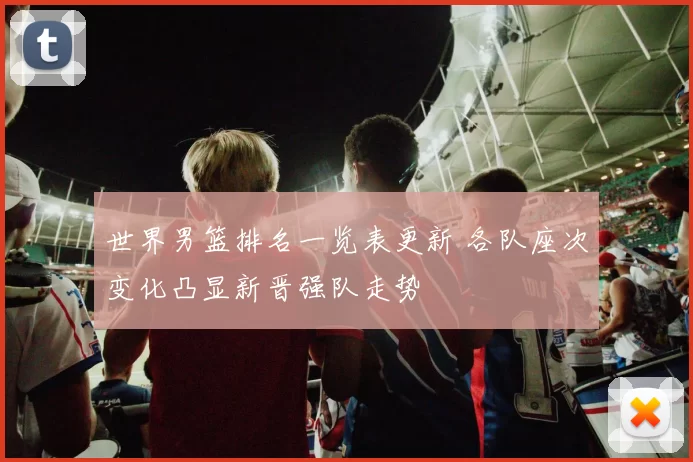 世界男篮排名一览表更新 各队座次变化凸显新晋强队走势