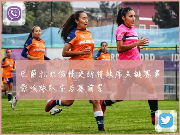 巴萨扎尔伤情更新将缺席关键赛事影响球队季后赛前景