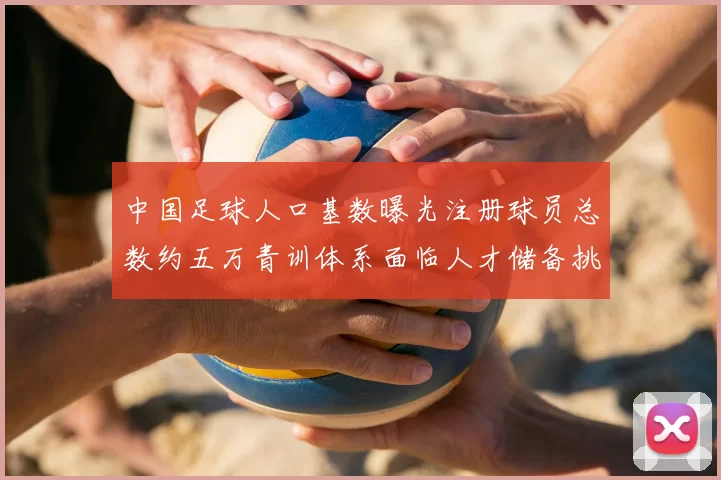 中国足球人口基数曝光注册球员总数约五万青训体系面临人才储备挑战