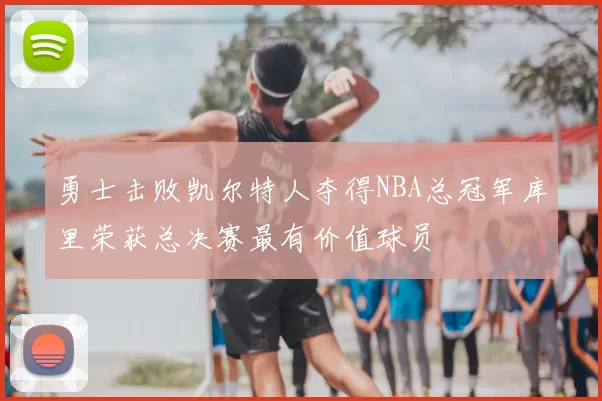 勇士击败凯尔特人夺得NBA总冠军库里荣获总决赛最有价值球员