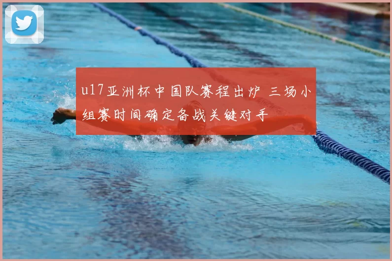 u17亚洲杯中国队赛程出炉 三场小组赛时间确定备战关键对手