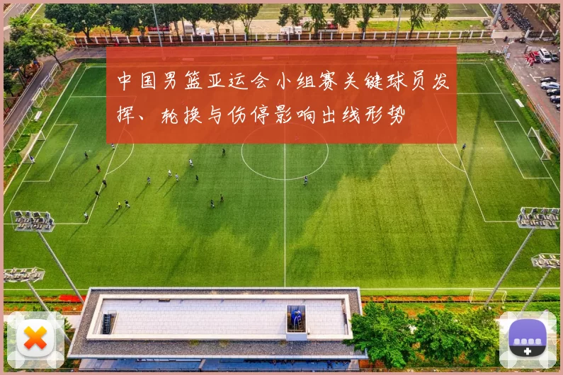 中国男篮亚运会小组赛关键球员发挥、轮换与伤停影响出线形势