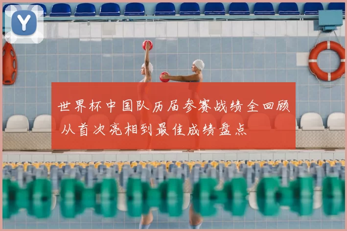 世界杯中国队历届参赛战绩全回顾 从首次亮相到最佳成绩盘点